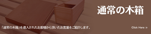 「通常の木箱」を導入されたお客様から頂いたお言葉をご紹介します。